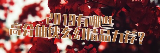 2019有哪些高分仙俠玄幻精品力薦？